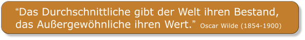“Das Durchschnittliche gibt der Welt ihren Bestand, das Außergewöhnliche ihren Wert.”  Oscar Wilde (1854-1900)